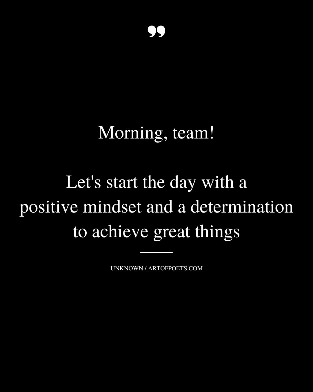 Morning team Lets start the day with a positive mindset and a determination to