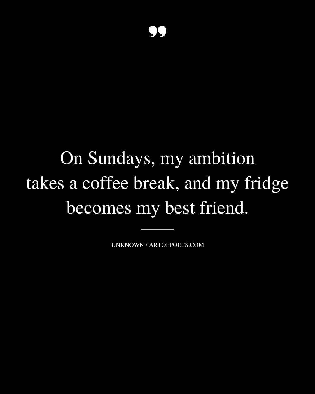 On Sundays my ambition takes a coffee break and my fridge becomes my best friend