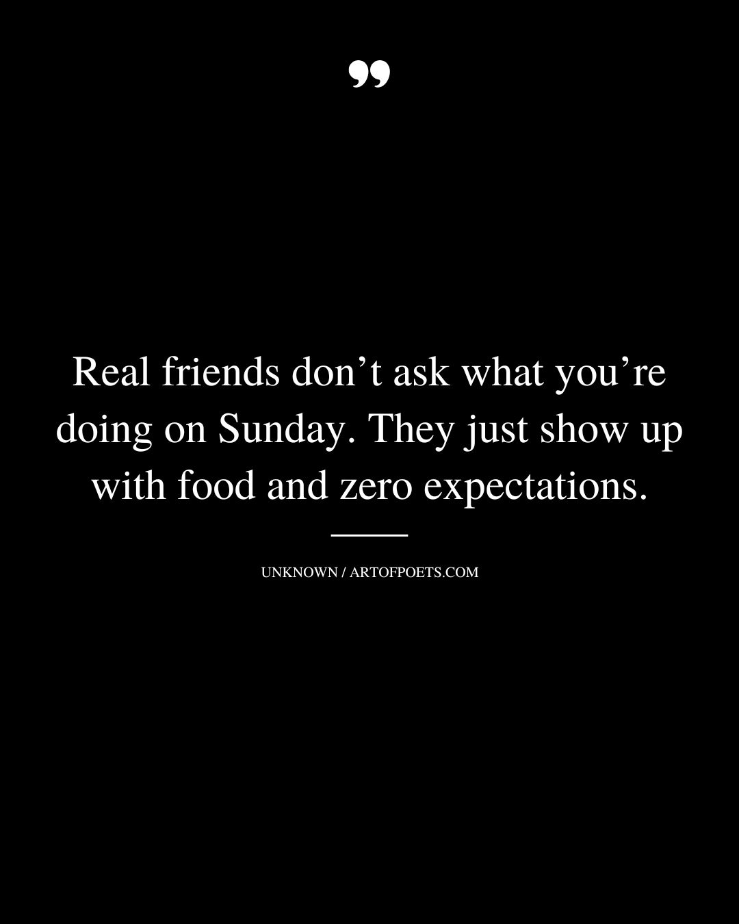 Real friends dont ask what youre doing on Sunday. They just show up with food