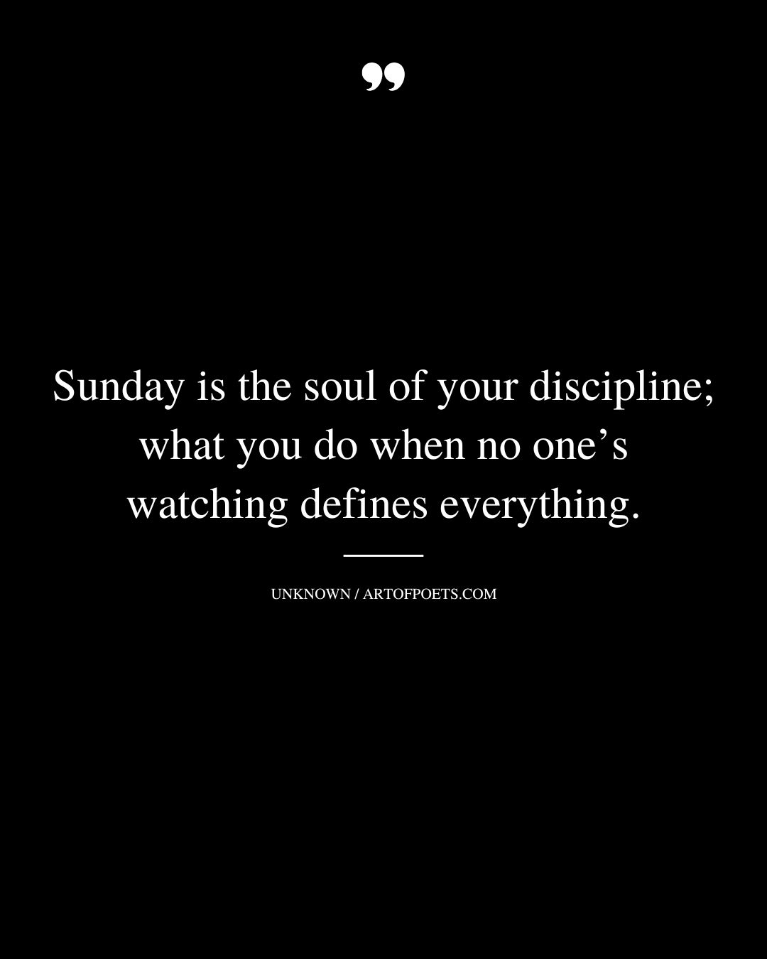 Sunday is the soul of your discipline what you do when no ones watching defines everything