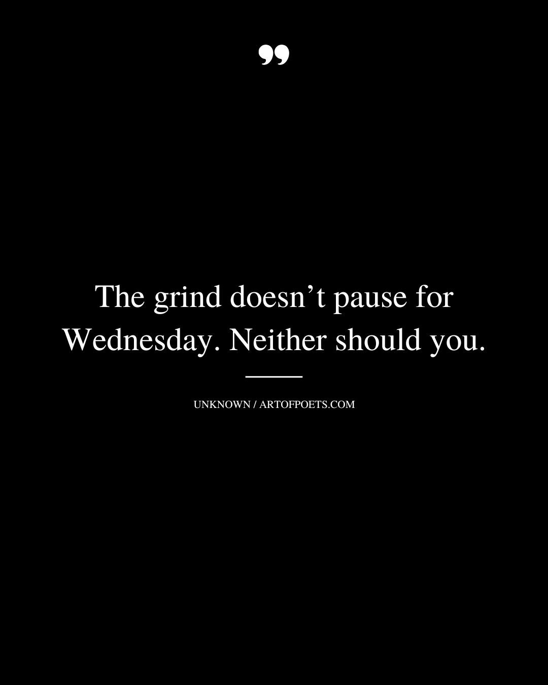 The grind doesnt pause for Wednesday. Neither should you