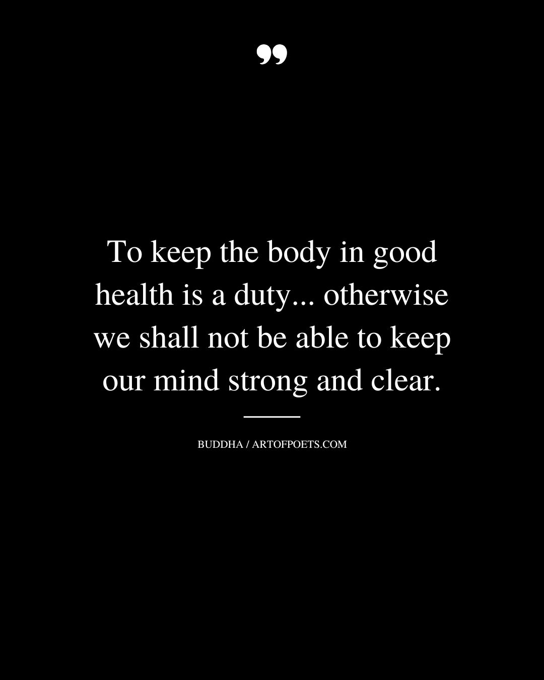 To keep the body in good health is a duty. otherwise we shall