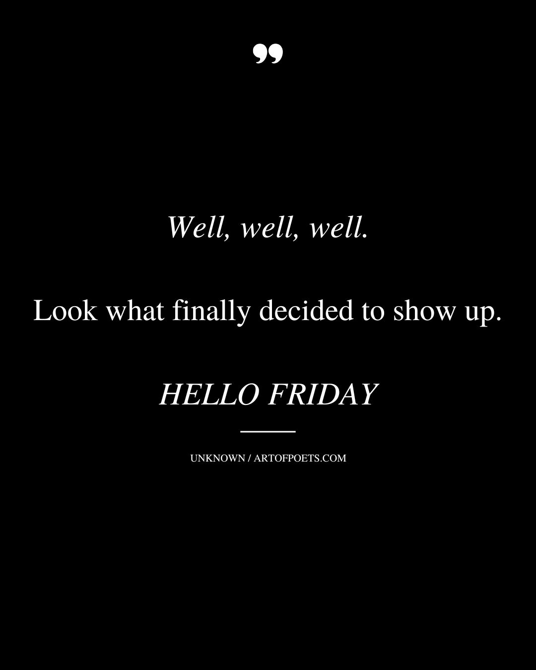 Well well well. Look what finally decided to show up. HELLO FRIDAY