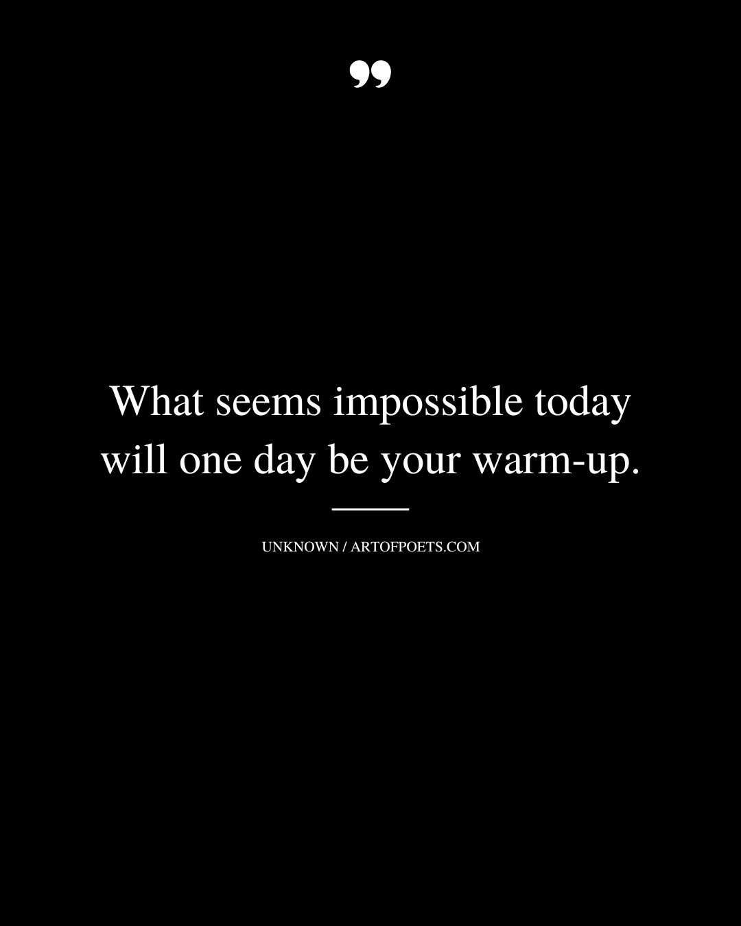 What seems impossible today will one day be your warm up