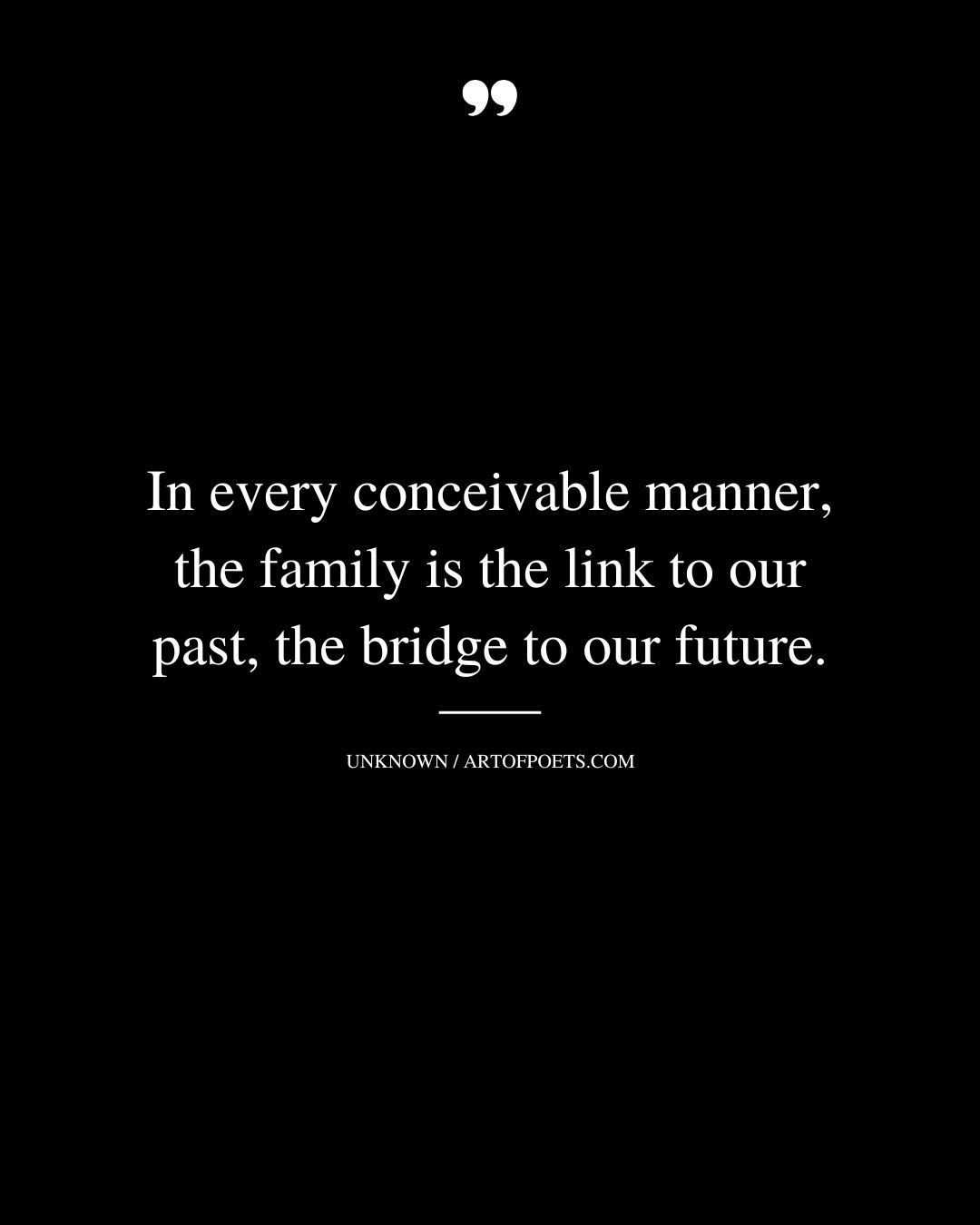 In every conceivable manner the family is the link to our past the bridge to our future