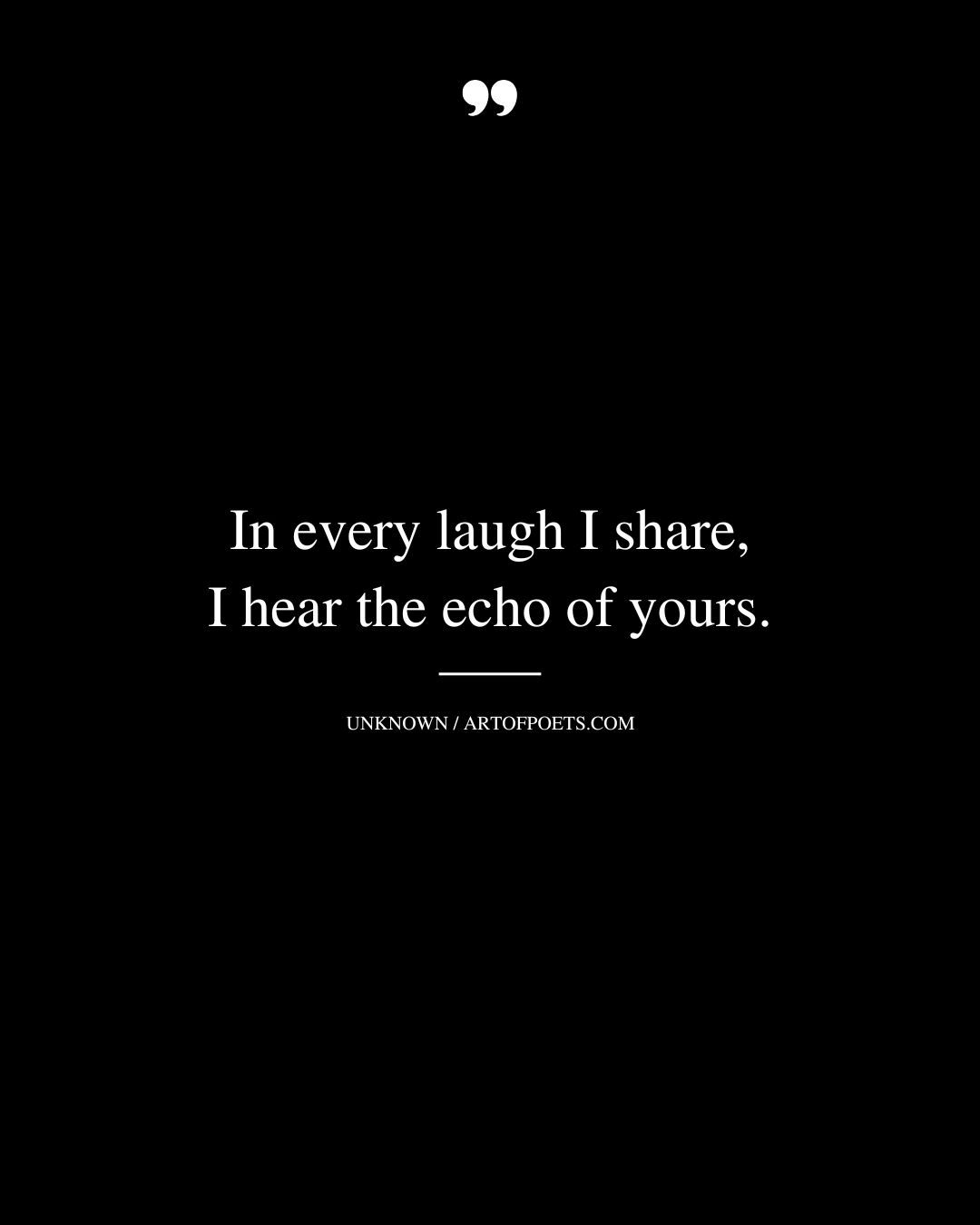 In every laugh I share I hear the echo of yours