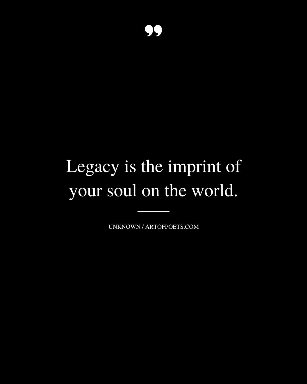 Legacy is the imprint of your soul on the world