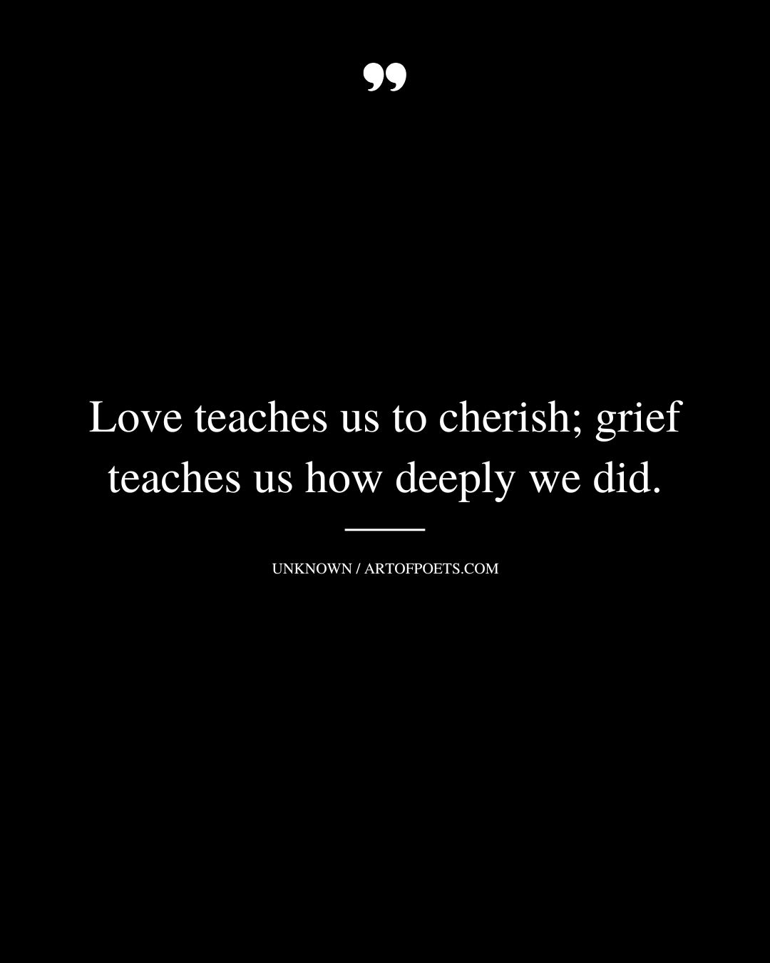 Love teaches us to cherish grief teaches us how deeply we did