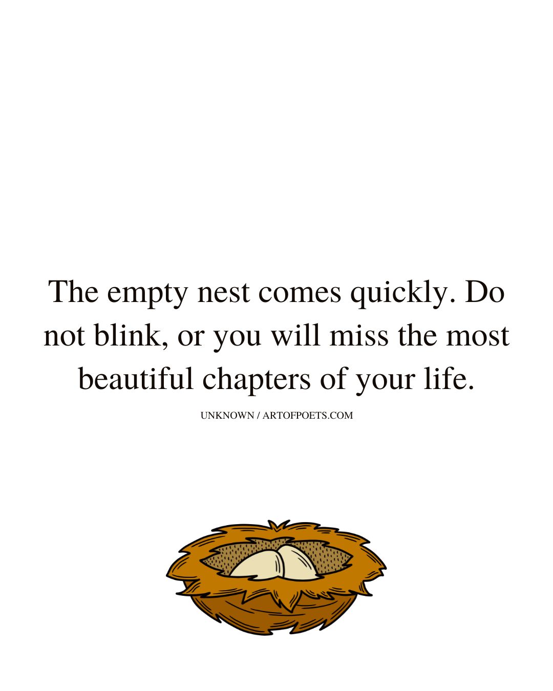 The empty nest comes quickly. Do not blink or you will miss the most beautiful chapters of your life