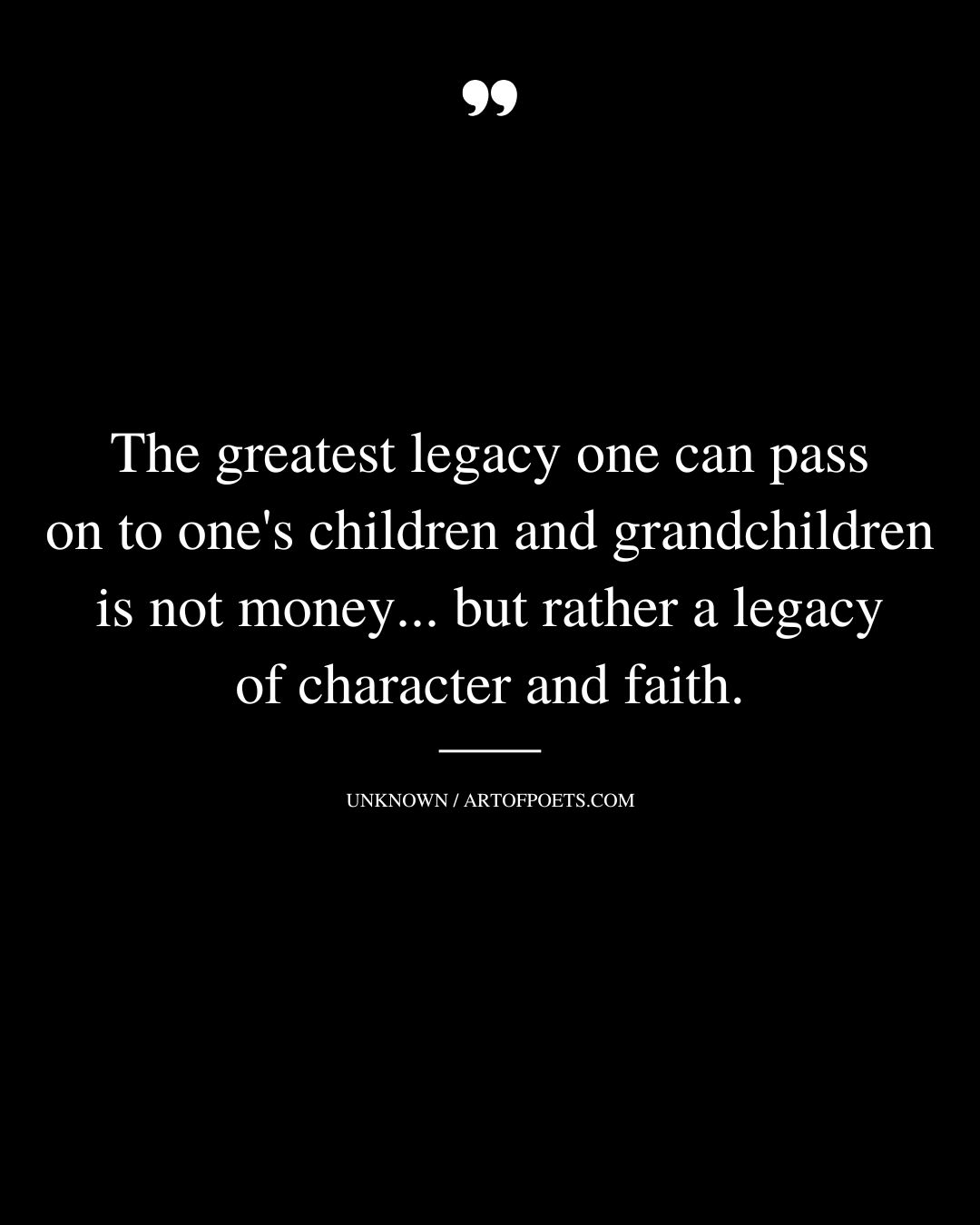 The greatest legacy one can pass on to ones children and grandchildren is not money