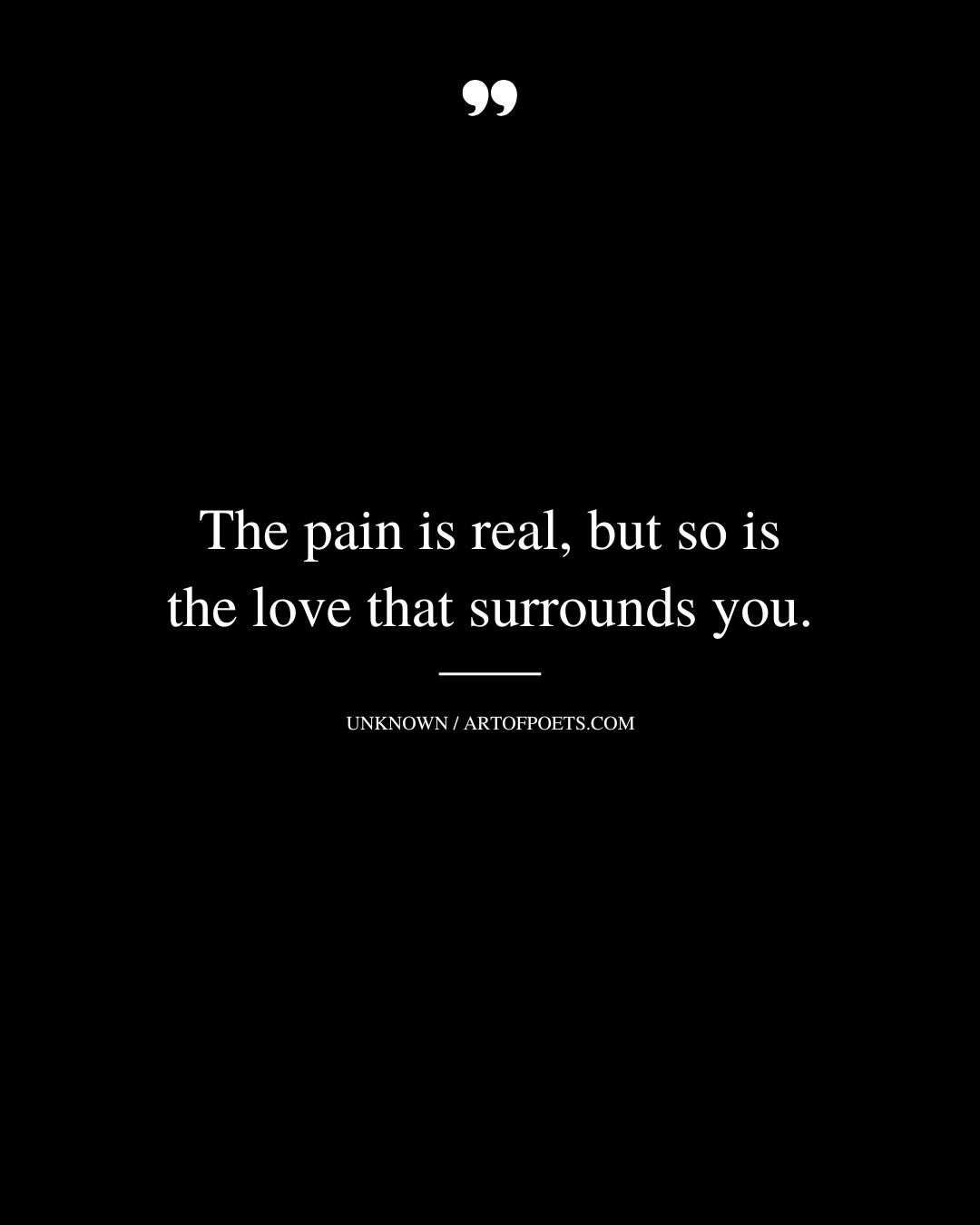 The pain is real but so is the love that surrounds you
