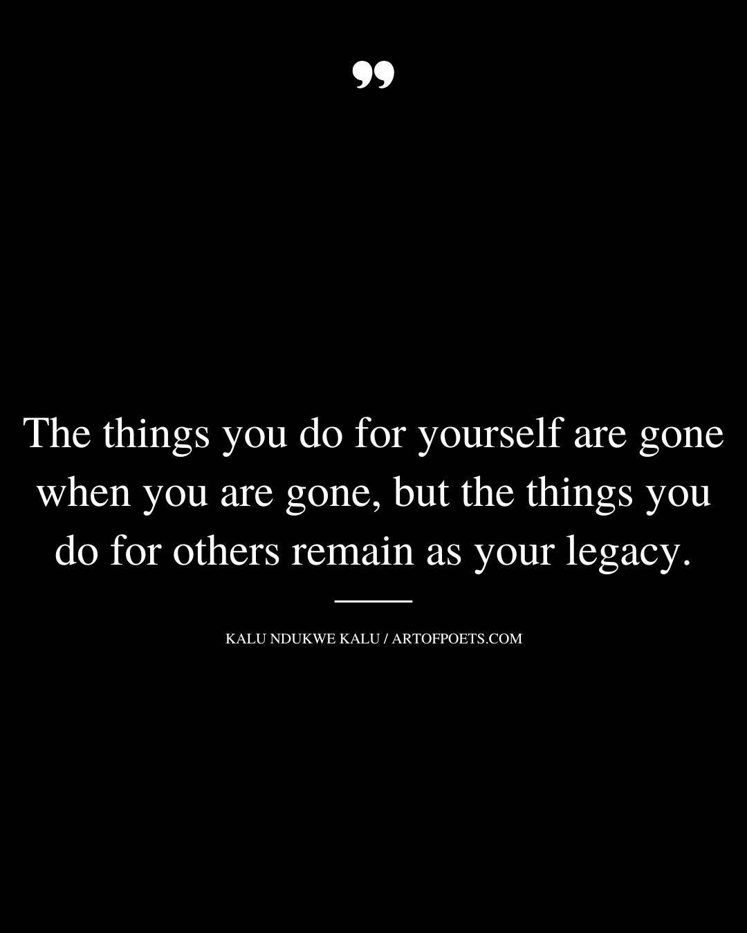 The things you do for yourself are gone when you are gone