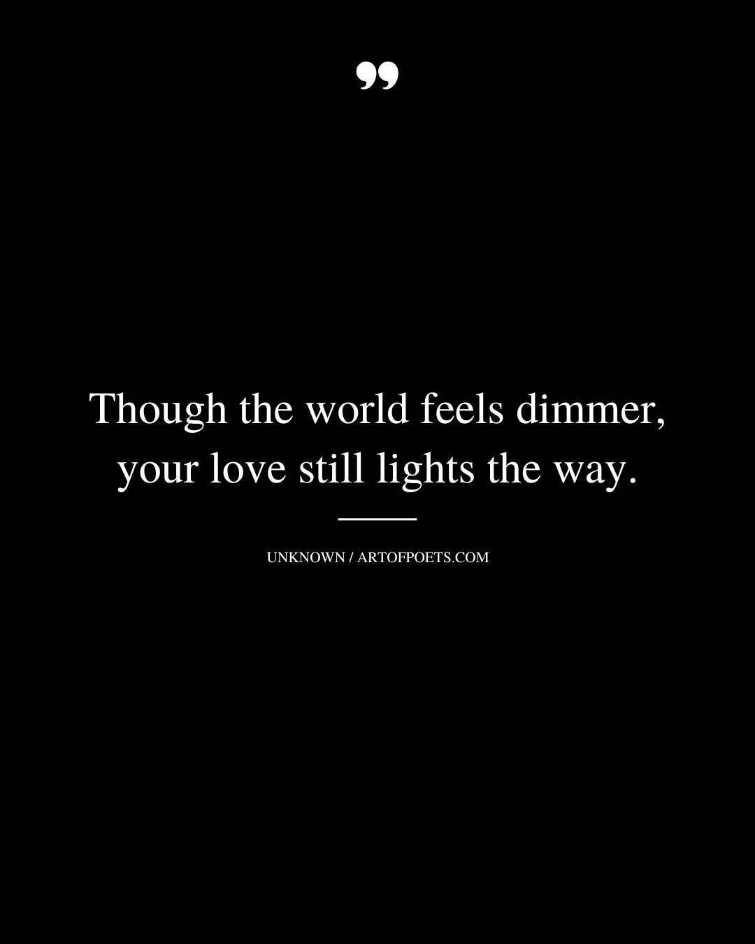 Though the world feels dimmer your love still lights the way
