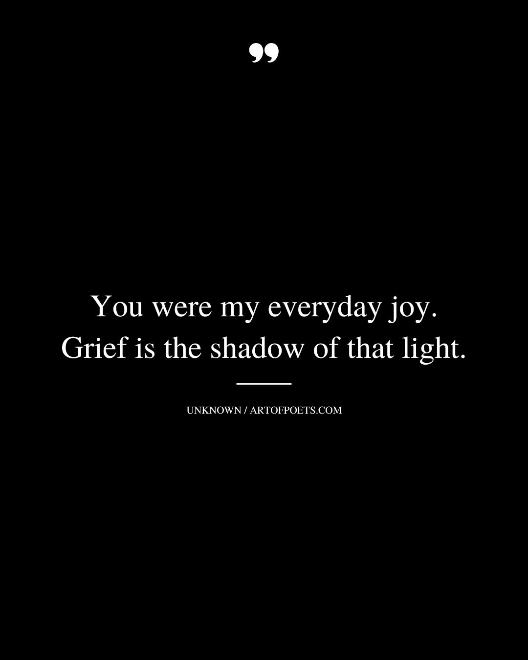 You were my everyday joy. Grief is the shadow of that light