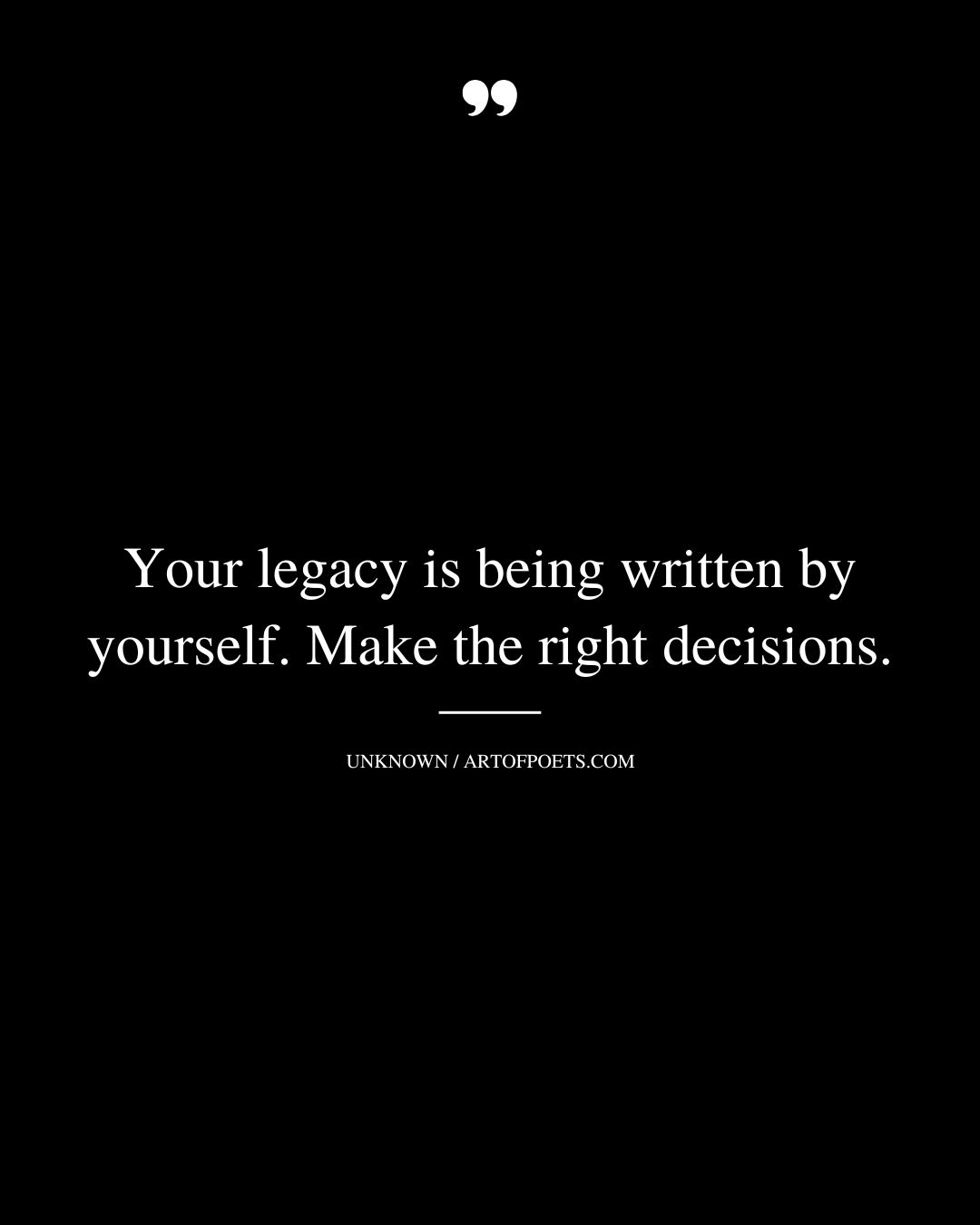 Your legacy is being written by yourself. Make the right decisions