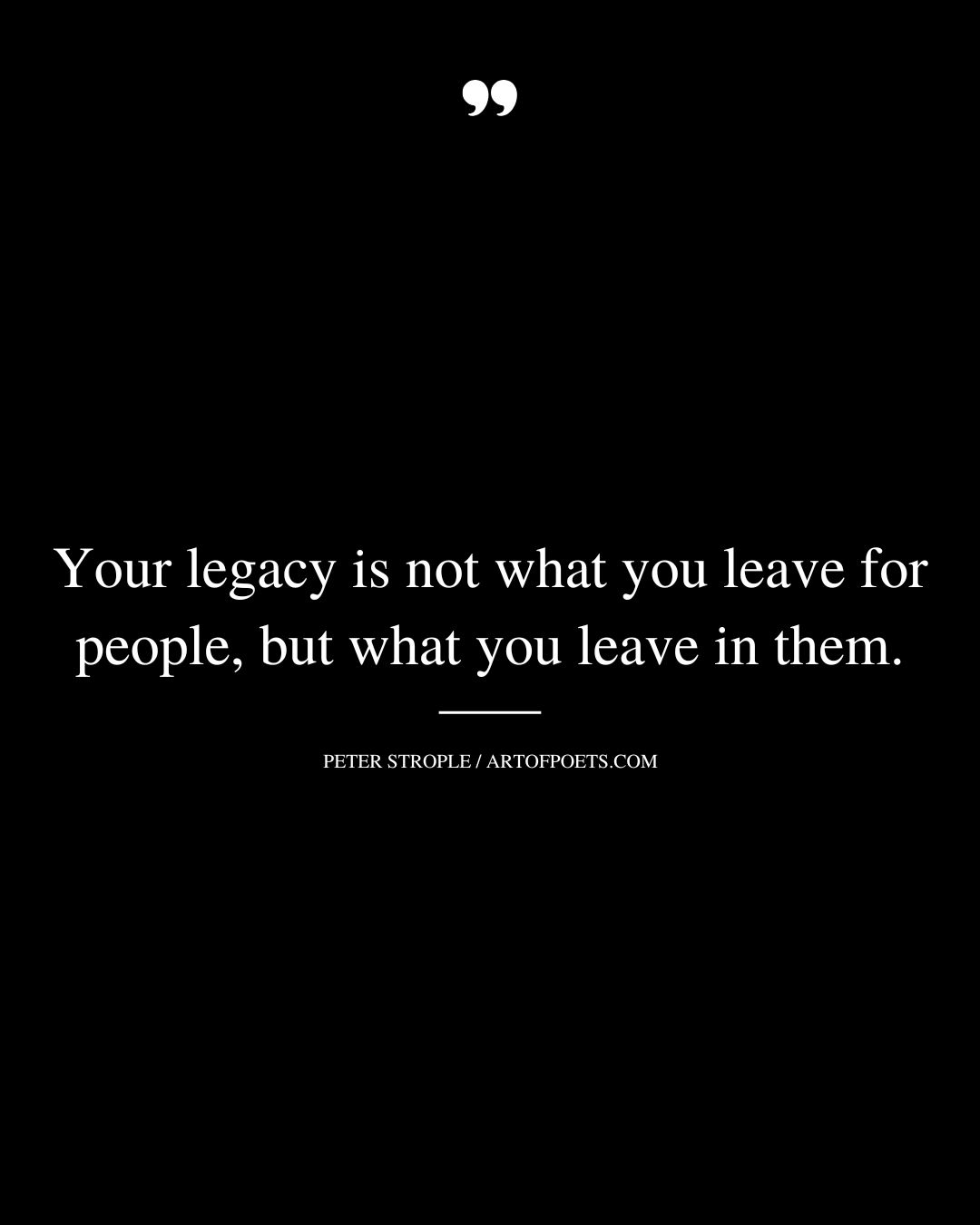 Your legacy is not what you leave for people but what you leave in them
