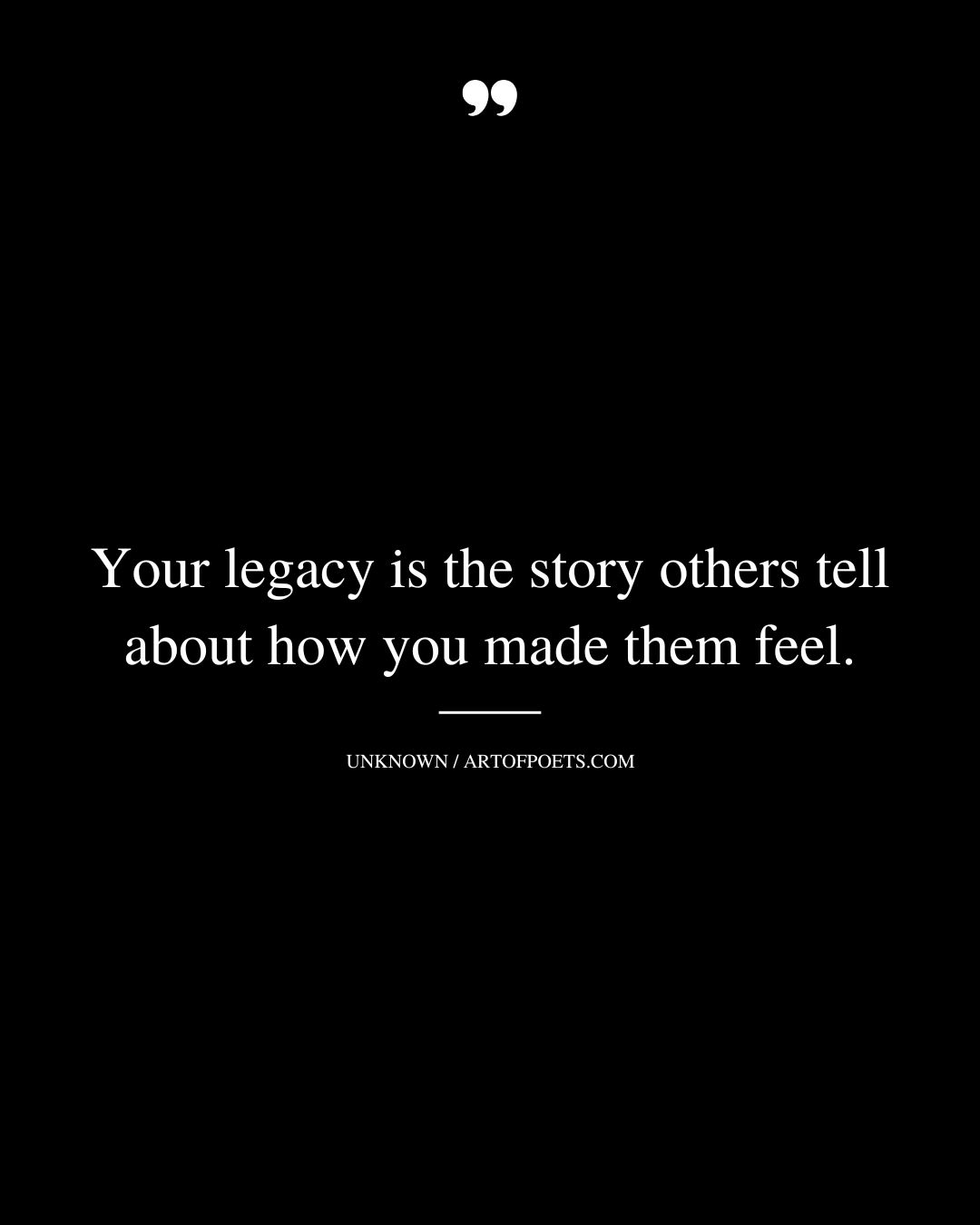 Your legacy is the story others tell about how you made them feel