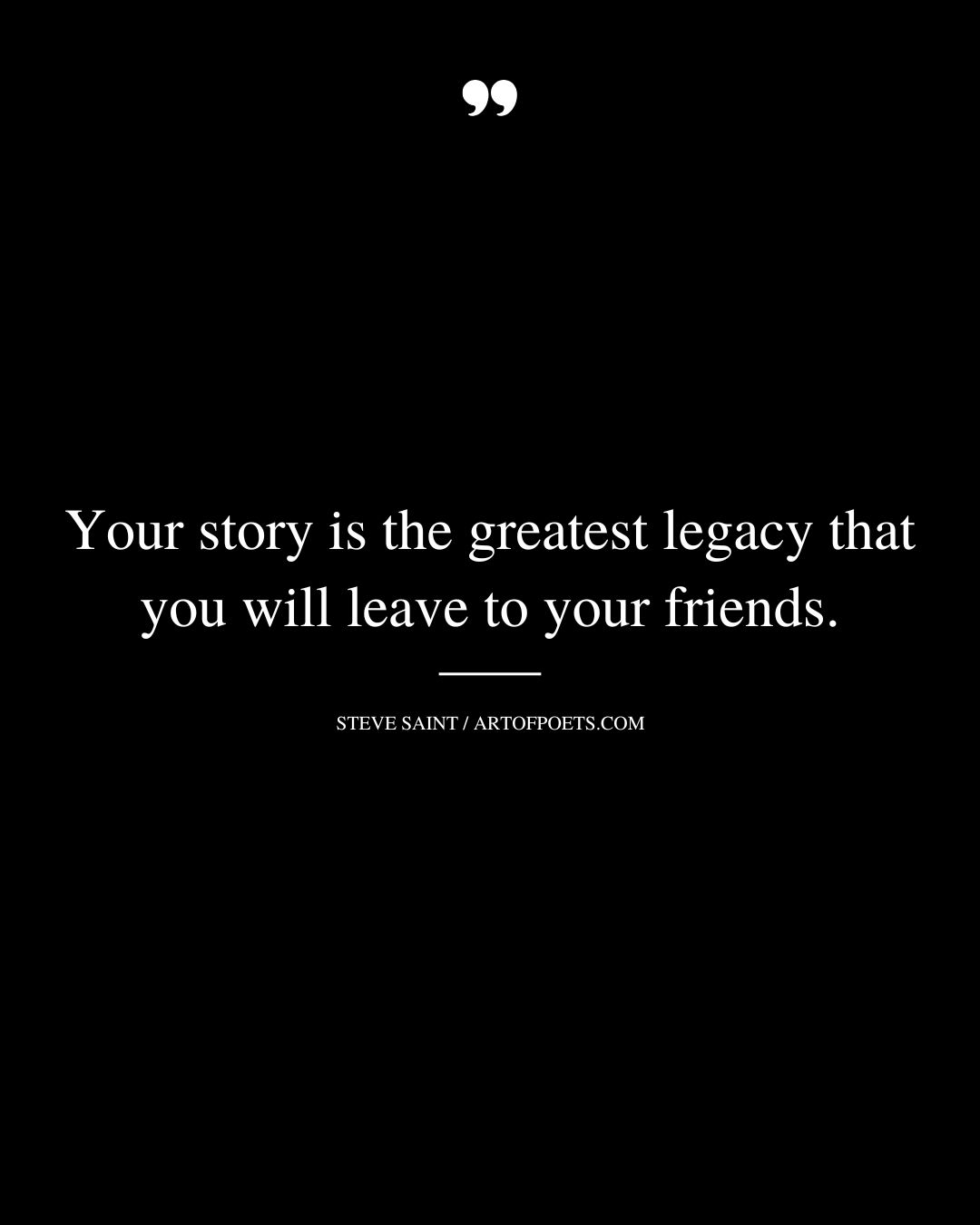 Your story is the greatest legacy that you will leave to your friends