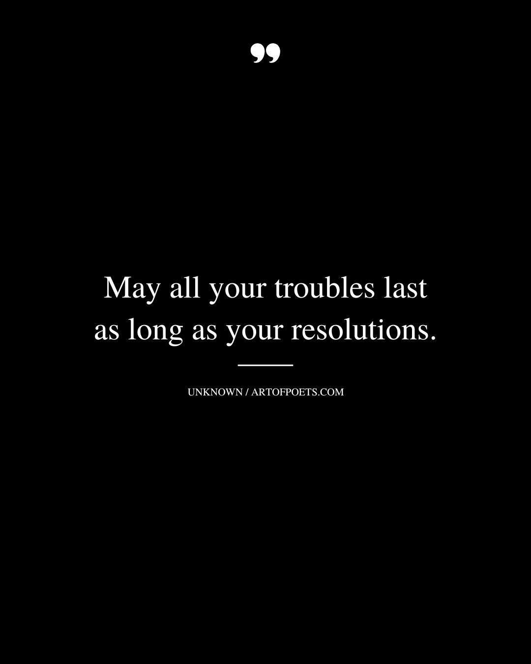 May all your troubles last as long as your resolutions