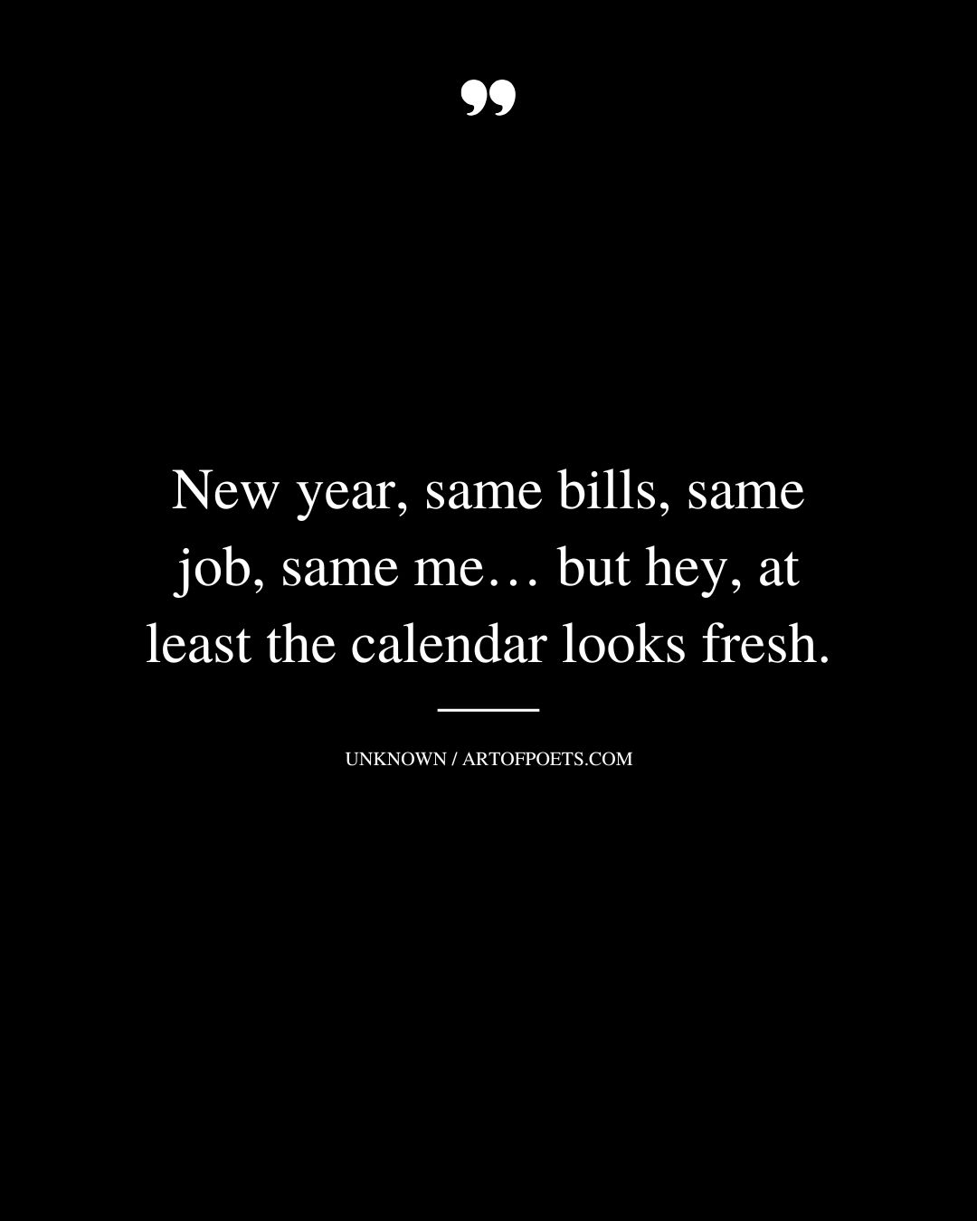 New year same bills same job same me… but hey at least the calendar looks fresh