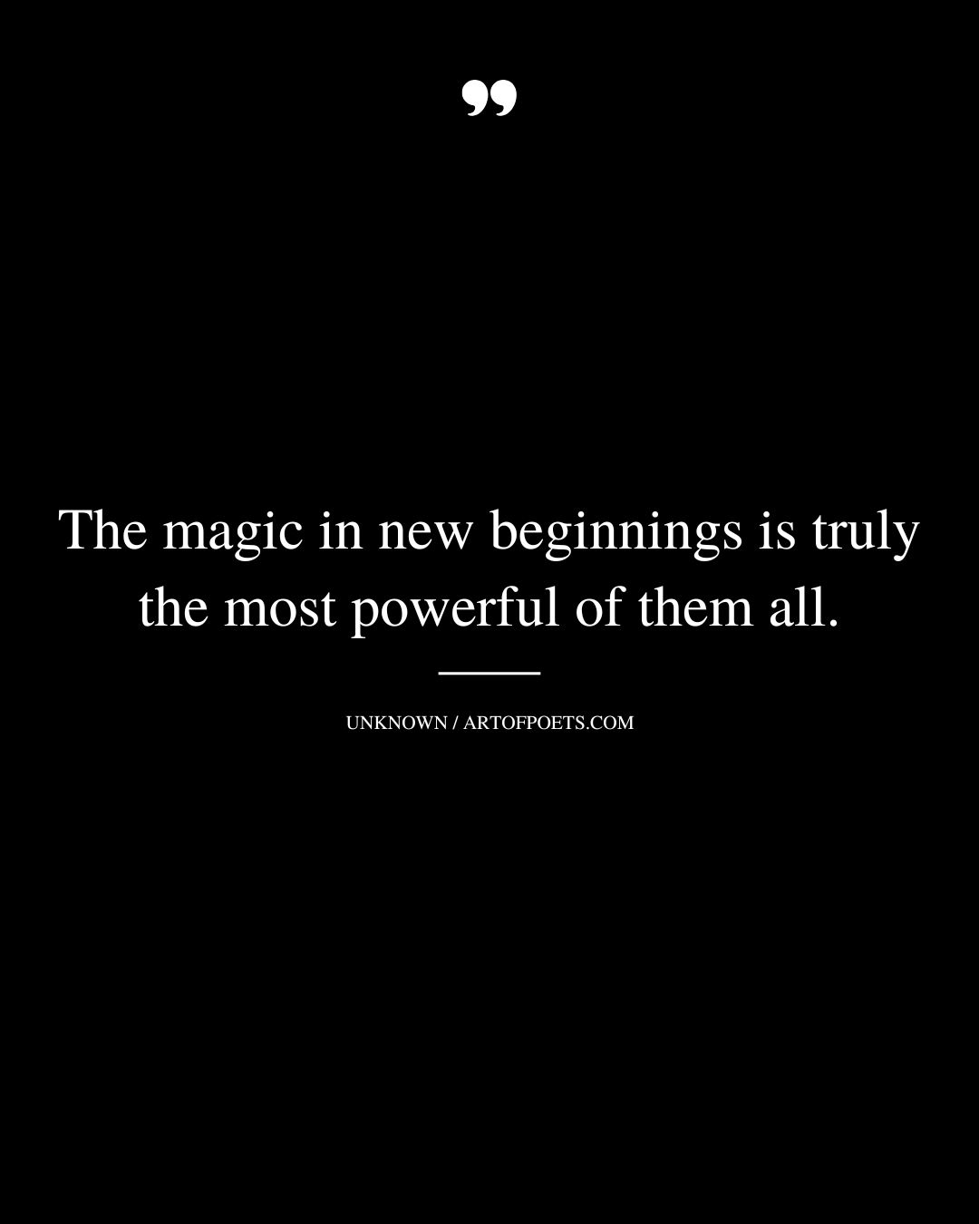 The magic in new beginnings is truly the most powerful of them all