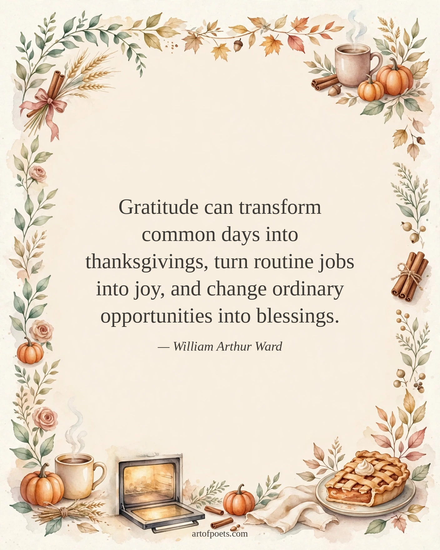 Gratitude can transform common days into thanksgivings, turn routine jobs into joy, and change ordinary opportunities into blessings.