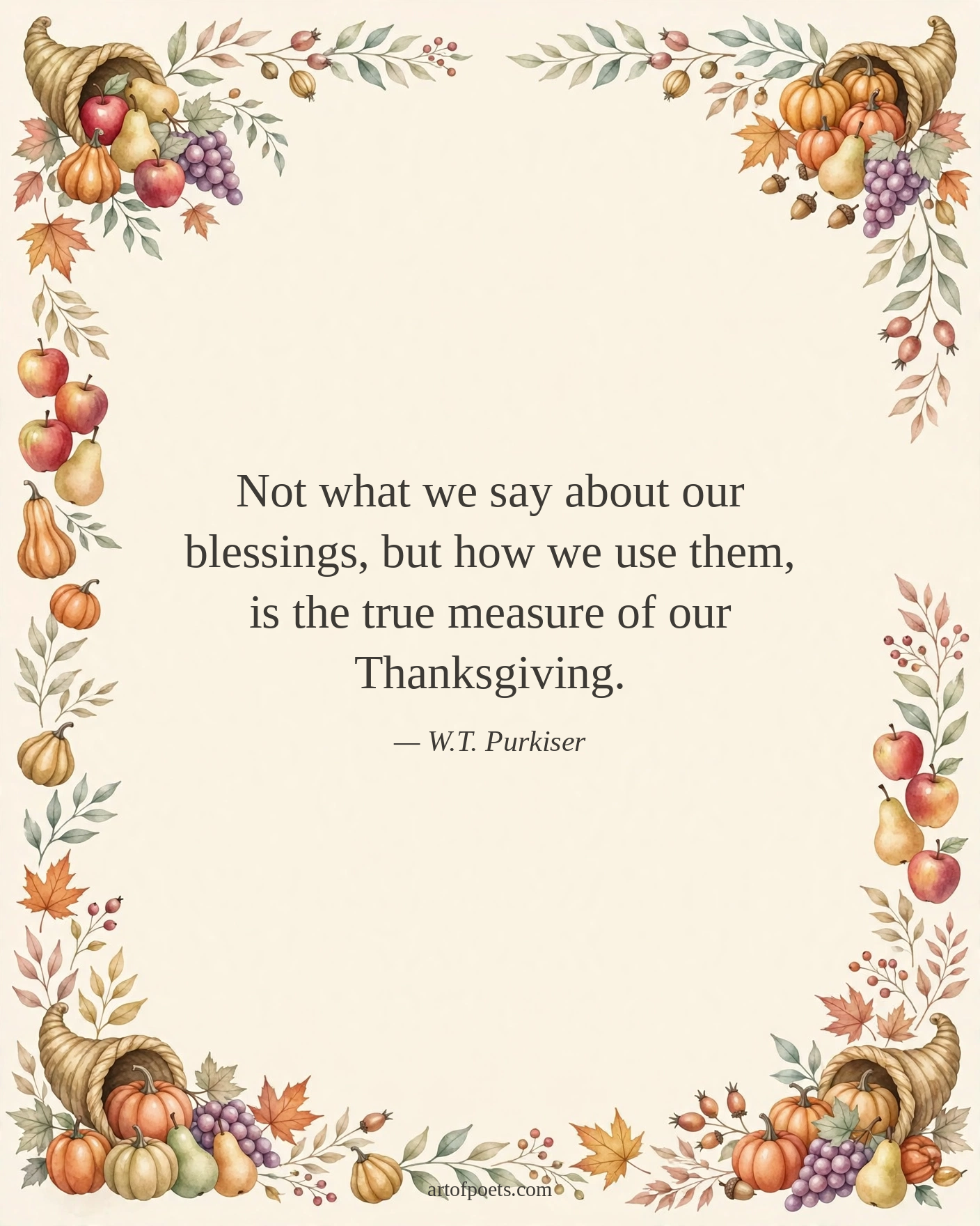 Not what we say about our blessings, but how we use them, is the true measure of our Thanksgiving.